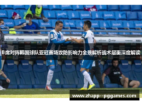 B席对阵韩国球队亚冠赛场攻防影响力全景解析战术层面深度解读 B席对阵韩国球队亚冠赛场攻防影响力全景解析战术层面深度解读