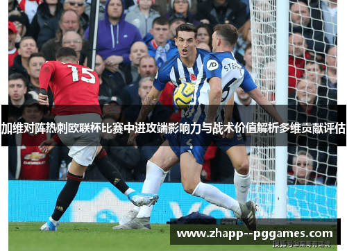 加维对阵热刺欧联杯比赛中进攻端影响力与战术价值解析多维贡献评估 加维对阵热刺欧联杯比赛中进攻端影响力与战术价值解析多维贡献评估