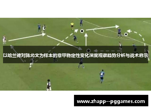 以哈兰德对阵尤文为样本的意甲稳定性变化深度观察趋势分析与战术启示 以哈兰德对阵尤文为样本的意甲稳定性变化深度观察趋势分析与战术启示