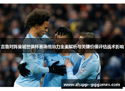 吉鲁对阵曼城世俱杯赛场统治力全面解析与关键价值评估战术影响 吉鲁对阵曼城世俱杯赛场统治力全面解析与关键价值评估战术影响