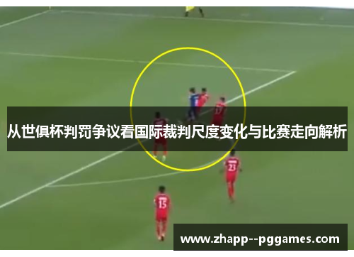 从世俱杯判罚争议看国际裁判尺度变化与比赛走向解析 从世俱杯判罚争议看国际裁判尺度变化与比赛走向解析