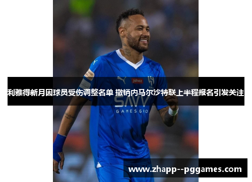 利雅得新月因球员受伤调整名单 撤销内马尔沙特联上半程报名引发关注 利雅得新月因球员受伤调整名单 撤销内马尔沙特联上半程报名引发关注