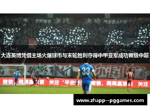 大连英博凭借主场火爆球市与末轮胜利夺得中甲亚军成功晋级中超 大连英博凭借主场火爆球市与末轮胜利夺得中甲亚军成功晋级中超
