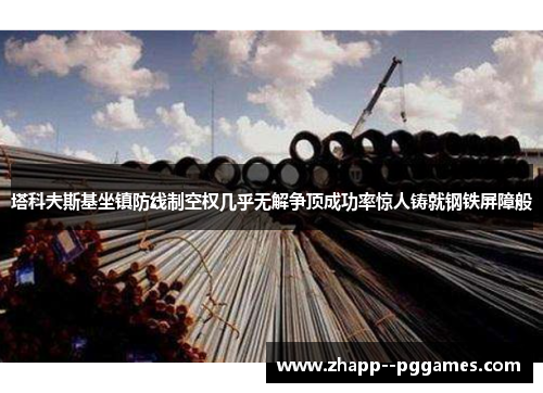 塔科夫斯基坐镇防线制空权几乎无解争顶成功率惊人铸就钢铁屏障般 塔科夫斯基坐镇防线制空权几乎无解争顶成功率惊人铸就钢铁屏障般