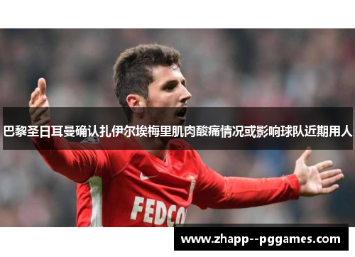 巴黎圣日耳曼确认扎伊尔埃梅里肌肉酸痛情况或影响球队近期用人 巴黎圣日耳曼确认扎伊尔埃梅里肌肉酸痛情况或影响球队近期用人