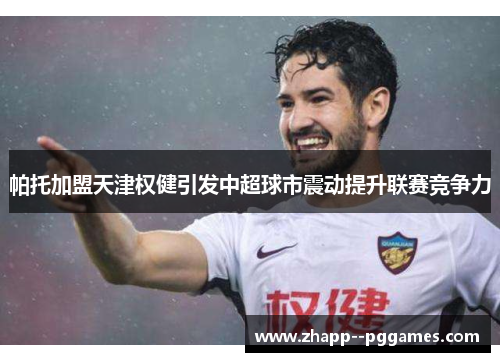 帕托加盟天津权健引发中超球市震动提升联赛竞争力 帕托加盟天津权健引发中超球市震动提升联赛竞争力