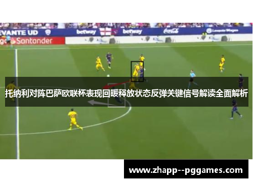 托纳利对阵巴萨欧联杯表现回暖释放状态反弹关键信号解读全面解析 托纳利对阵巴萨欧联杯表现回暖释放状态反弹关键信号解读全面解析