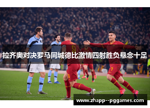 拉齐奥对决罗马同城德比激情四射胜负悬念十足 拉齐奥对决罗马同城德比激情四射胜负悬念十足