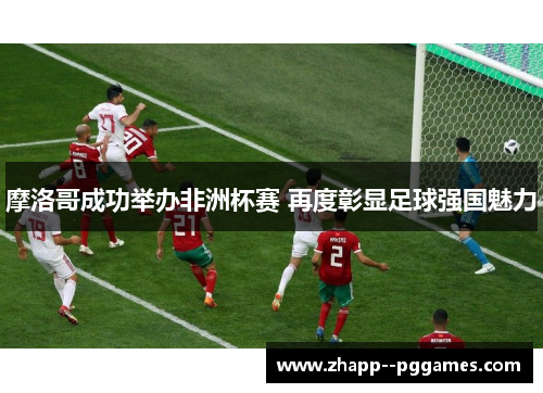 摩洛哥成功举办非洲杯赛 再度彰显足球强国魅力 摩洛哥成功举办非洲杯赛 再度彰显足球强国魅力