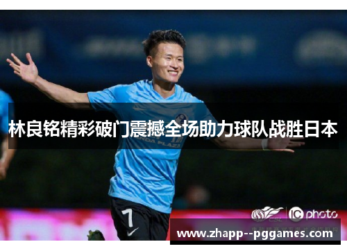 林良铭精彩破门震撼全场助力球队战胜日本 林良铭精彩破门震撼全场助力球队战胜日本