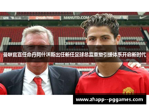 曼联官宣任命丹阿什沃斯出任新任足球总监重塑引援体系开启新时代