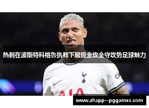 热刺在波斯特科格鲁执教下展现全攻全守攻势足球魅力 热刺在波斯特科格鲁执教下展现全攻全守攻势足球魅力