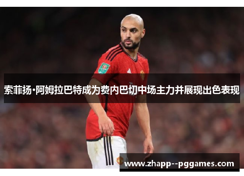 索菲扬·阿姆拉巴特成为费内巴切中场主力并展现出色表现 索菲扬·阿姆拉巴特成为费内巴切中场主力并展现出色表现