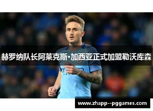 赫罗纳队长阿莱克斯·加西亚正式加盟勒沃库森 赫罗纳队长阿莱克斯·加西亚正式加盟勒沃库森