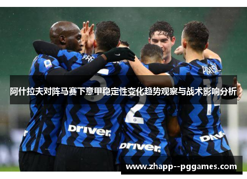 阿什拉夫对阵马赛下意甲稳定性变化趋势观察与战术影响分析 阿什拉夫对阵马赛下意甲稳定性变化趋势观察与战术影响分析