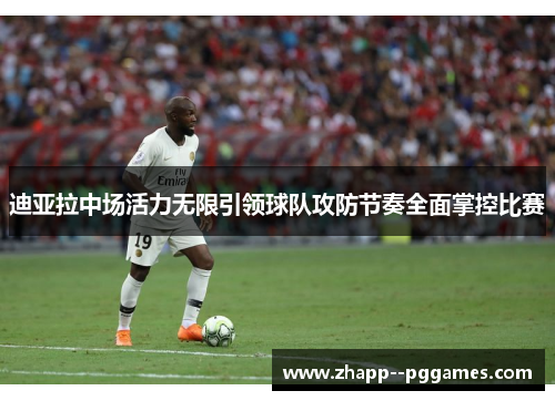 迪亚拉中场活力无限引领球队攻防节奏全面掌控比赛 迪亚拉中场活力无限引领球队攻防节奏全面掌控比赛