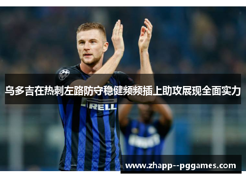 乌多吉在热刺左路防守稳健频频插上助攻展现全面实力 乌多吉在热刺左路防守稳健频频插上助攻展现全面实力