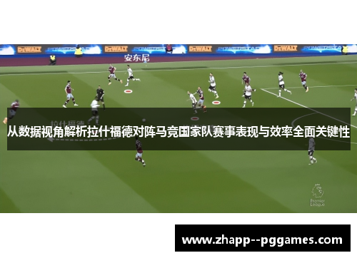 从数据视角解析拉什福德对阵马竞国家队赛事表现与效率全面关键性 从数据视角解析拉什福德对阵马竞国家队赛事表现与效率全面关键性