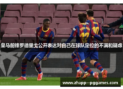 皇马前锋罗德里戈公开表达对自己在球队定位的不满和疑虑 皇马前锋罗德里戈公开表达对自己在球队定位的不满和疑虑