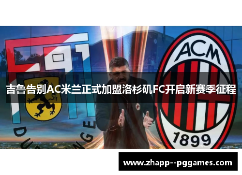 吉鲁告别AC米兰正式加盟洛杉矶FC开启新赛季征程 吉鲁告别AC米兰正式加盟洛杉矶FC开启新赛季征程