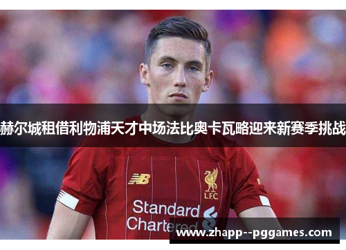 赫尔城租借利物浦天才中场法比奥卡瓦略迎来新赛季挑战 赫尔城租借利物浦天才中场法比奥卡瓦略迎来新赛季挑战