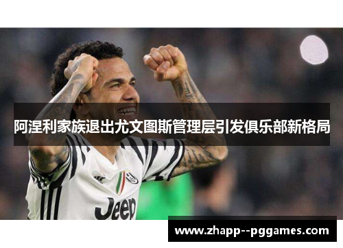 阿涅利家族退出尤文图斯管理层引发俱乐部新格局 阿涅利家族退出尤文图斯管理层引发俱乐部新格局